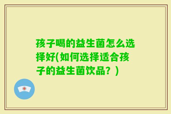 孩子喝的益生菌怎么选择好(如何选择适合孩子的益生菌饮品？)