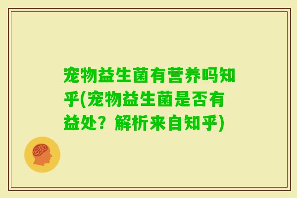 宠物益生菌有营养吗知乎(宠物益生菌是否有益处？解析来自知乎)