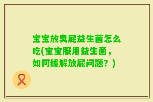 宝宝放臭屁益生菌怎么吃(宝宝服用益生菌，如何缓解放屁问题？)