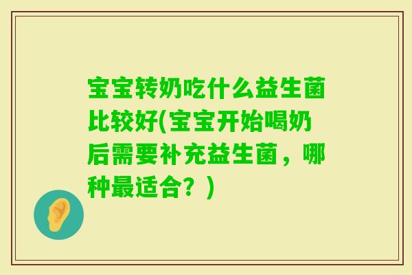 宝宝转奶吃什么益生菌比较好(宝宝开始喝奶后需要补充益生菌，哪种适合？)