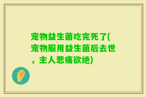 宠物益生菌吃完死了(宠物服用益生菌后去世,主人悲痛欲绝) 宠物益生菌吃完死了(宠物服用益生菌后去世,主人悲痛欲绝)