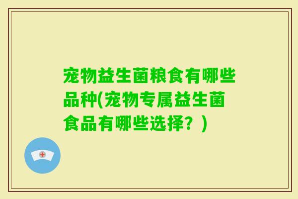 宠物益生菌粮食有哪些品种(宠物专属益生菌食品有哪些选择？)