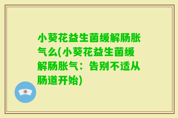 小葵花益生菌缓解肠么(小葵花益生菌缓解肠:告别不适从肠道开始) 小葵花益生菌缓解肠么(小葵花益生菌缓解肠:告别不适从肠道开始)