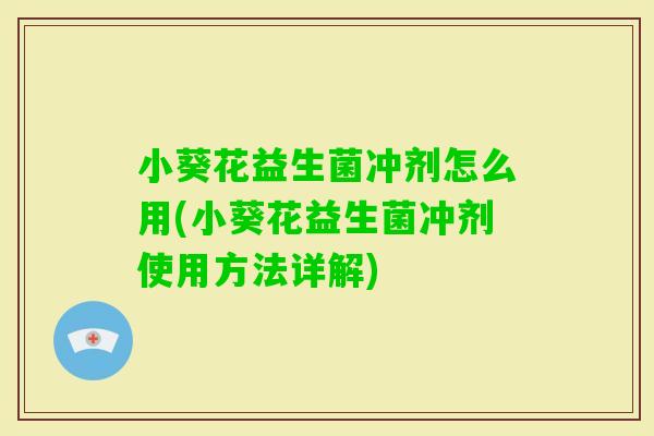 小葵花益生菌冲剂怎么用(小葵花益生菌冲剂使用方法详解)