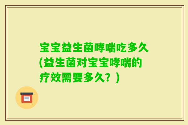 宝宝益生菌吃多久(益生菌对宝宝的疗效需要多久？)