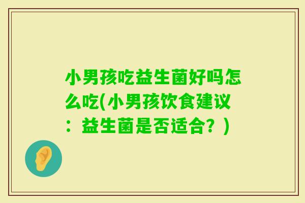 小男孩吃益生菌好吗怎么吃(小男孩饮食建议：益生菌是否适合？)