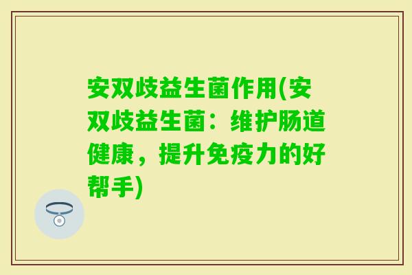 安双歧益生菌作用(安双歧益生菌:维护肠道健康,提升力的好帮手) 安双歧益生菌作用(安双歧益生菌:维护肠道健康,提升力的好帮手)