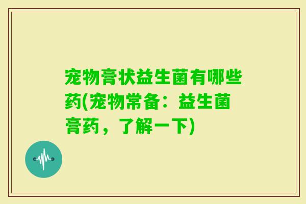 宠物膏状益生菌有哪些药(宠物常备：益生菌膏药，了解一下)