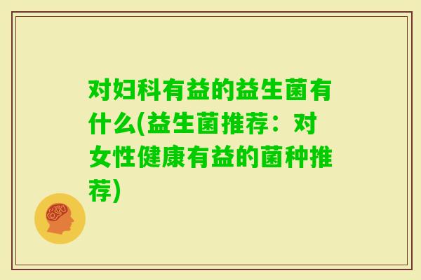 对有益的益生菌有什么(益生菌推荐：对女性健康有益的菌种推荐)