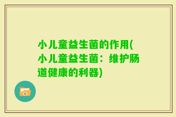 小儿童益生菌的作用(小儿童益生菌：维护肠道健康的利器)