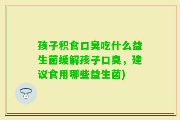 孩子积食吃什么益生菌缓解孩子，建议食用哪些益生菌)