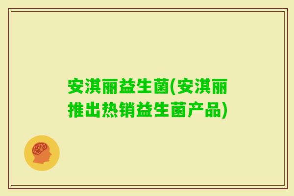 安淇丽益生菌(安淇丽推出热销益生菌产品)