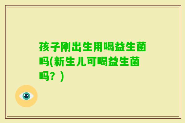 孩子刚出生用喝益生菌吗(新生儿可喝益生菌吗？)