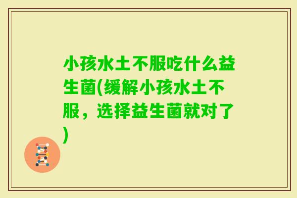 小孩水土不服吃什么益生菌(缓解小孩水土不服，选择益生菌就对了)