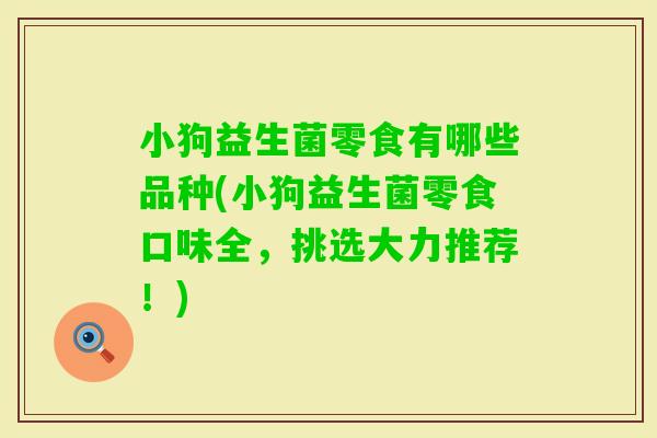 小狗益生菌零食有哪些品种(小狗益生菌零食口味全，挑选大力推荐！)