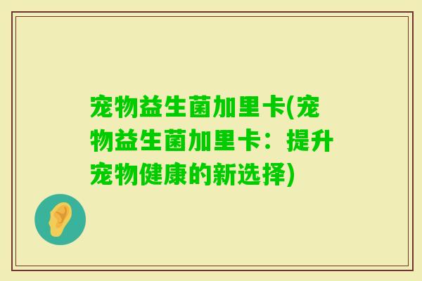 宠物益生菌加里卡(宠物益生菌加里卡：提升宠物健康的新选择)