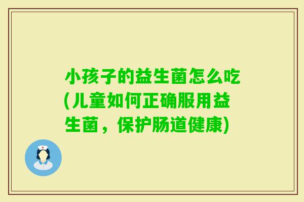 小孩子的益生菌怎么吃(儿童如何正确服用益生菌，保护肠道健康)