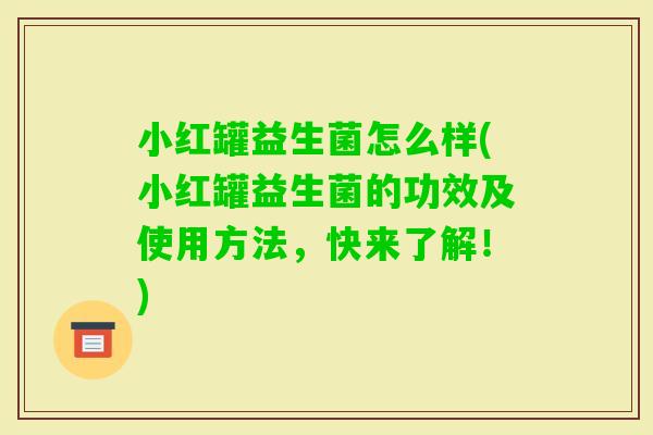 小红罐益生菌怎么样(小红罐益生菌的功效及使用方法，快来了解！)