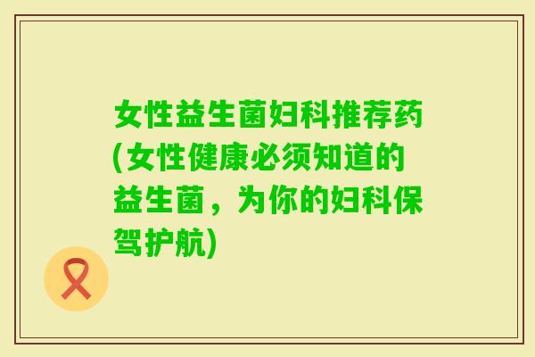 女性益生菌推荐药(女性健康必须知道的益生菌，为你的保驾护航)