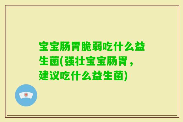 宝宝肠胃脆弱吃什么益生菌(强壮宝宝肠胃，建议吃什么益生菌)