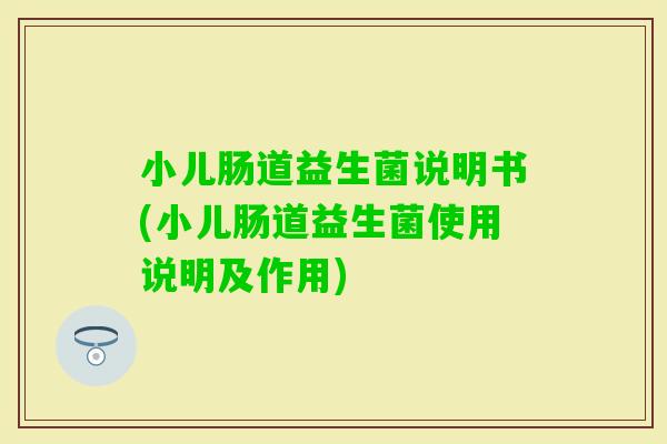 小儿肠道益生菌说明书(小儿肠道益生菌使用说明及作用)