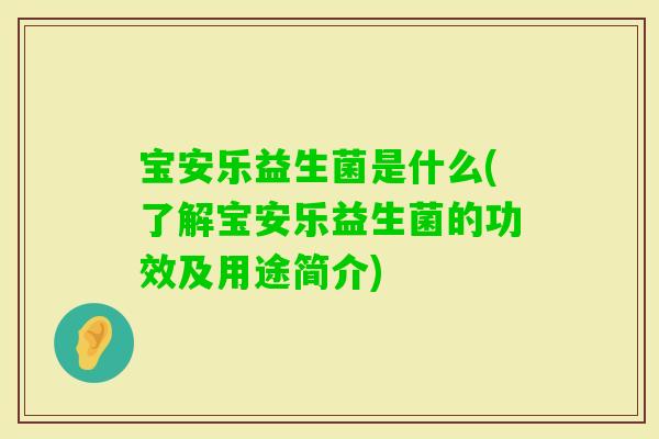 宝安乐益生菌是什么(了解宝安乐益生菌的功效及用途简介)