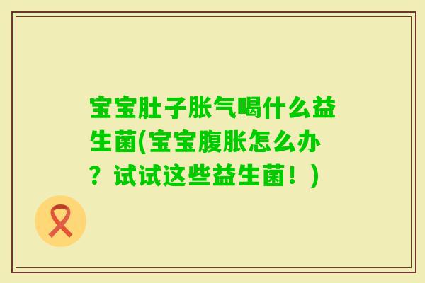 宝宝肚子喝什么益生菌(宝宝怎么办？试试这些益生菌！)