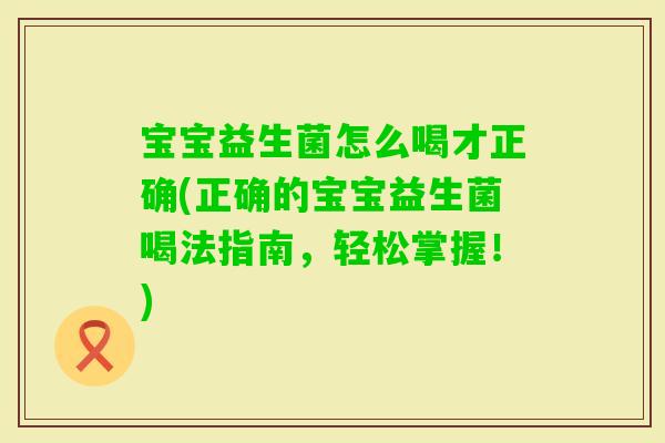 宝宝益生菌怎么喝才正确(正确的宝宝益生菌喝法指南，轻松掌握！)