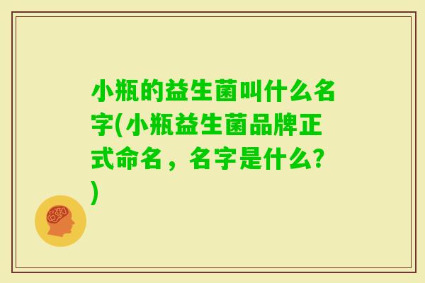 小瓶的益生菌叫什么名字(小瓶益生菌品牌正式命名，名字是什么？)