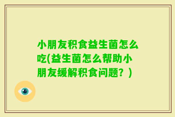 小朋友积食益生菌怎么吃(益生菌怎么帮助小朋友缓解积食问题？)