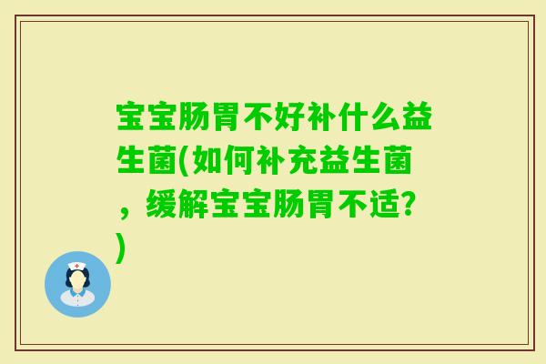 宝宝肠胃不好补什么益生菌(如何补充益生菌，缓解宝宝肠胃不适？)