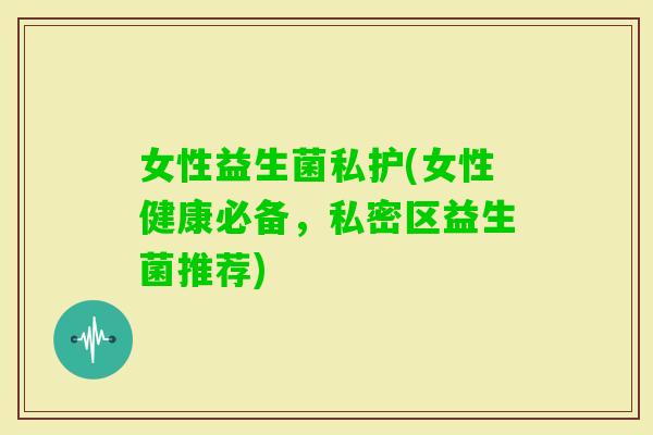 女性益生菌私护(女性健康必备，私密区益生菌推荐)