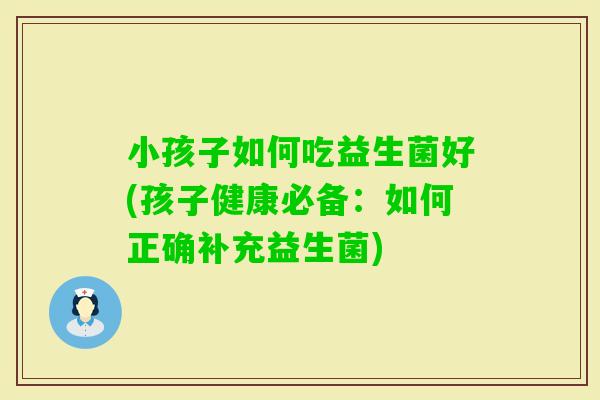 小孩子如何吃益生菌好(孩子健康必备：如何正确补充益生菌)