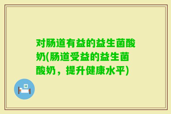 对肠道有益的益生菌酸奶(肠道受益的益生菌酸奶，提升健康水平)