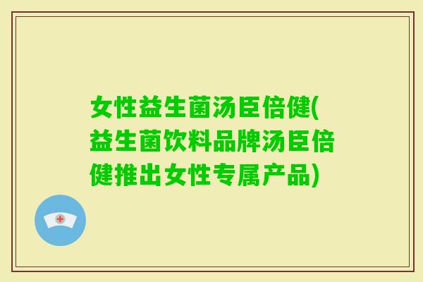 女性益生菌汤臣倍健(益生菌饮料品牌汤臣倍健推出女性专属产品)