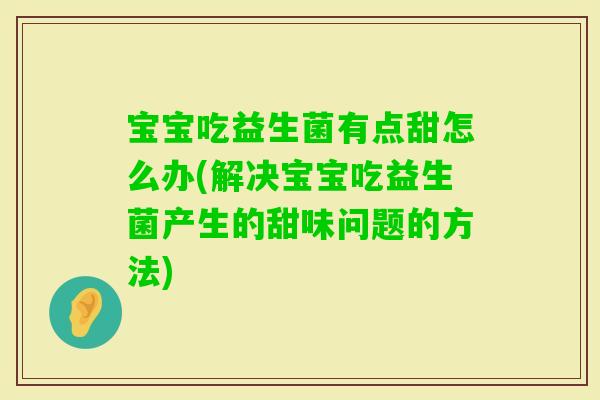 宝宝吃益生菌有点甜怎么办(解决宝宝吃益生菌产生的甜味问题的方法)