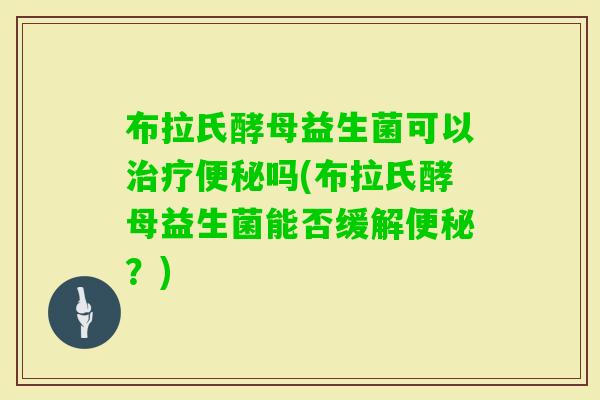 布拉氏酵母益生菌可以吗(布拉氏酵母益生菌能否缓解?) 布拉氏酵母益生菌可以吗(布拉氏酵母益生菌能否缓解?)