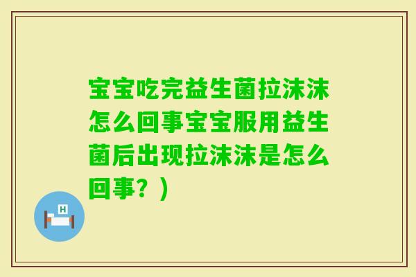 宝宝吃完益生菌拉沫沫怎么回事宝宝服用益生菌后出现拉沫沫是怎么回事?) 宝宝吃完益生菌拉沫沫怎么回事宝宝服用益生菌后出现拉沫沫是怎么回事?)