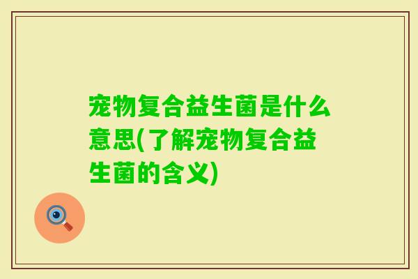 宠物复合益生菌是什么意思(了解宠物复合益生菌的含义)