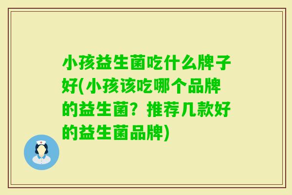 小孩益生菌吃什么牌子好(小孩该吃哪个品牌的益生菌？推荐几款好的益生菌品牌)