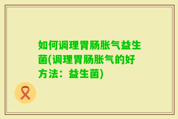 如何调理益生菌(调理的好方法:益生菌) 如何调理益生菌(调理的好方法:益生菌)