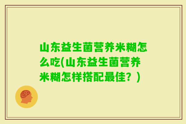 山东益生菌营养米糊怎么吃(山东益生菌营养米糊怎样搭配佳？)