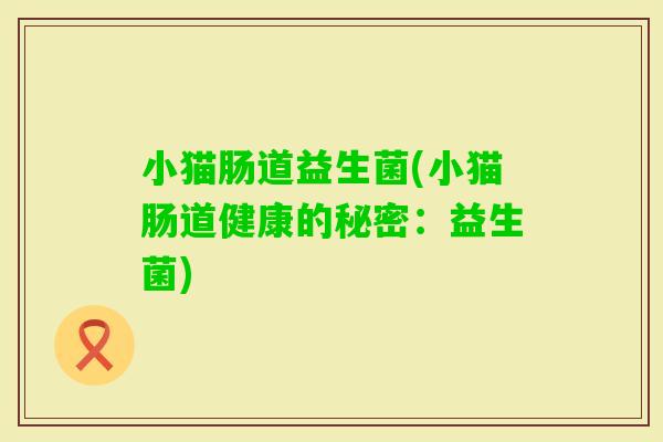 小猫肠道益生菌(小猫肠道健康的秘密:益生菌) 小猫肠道益生菌(小猫肠道健康的秘密:益生菌)