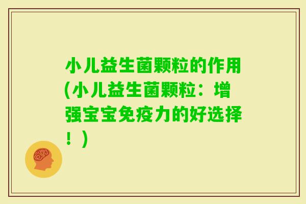 小儿益生菌颗粒的作用(小儿益生菌颗粒：增强宝宝力的好选择！)