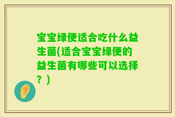 宝宝绿便适合吃什么益生菌(适合宝宝绿便的益生菌有哪些可以选择？)