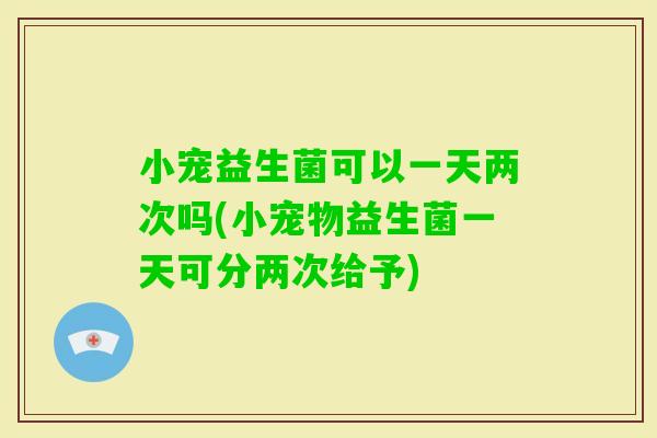 小宠益生菌可以一天两次吗(小宠物益生菌一天可分两次给予)