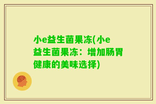 小e益生菌果冻(小e益生菌果冻：增加肠胃健康的美味选择)
