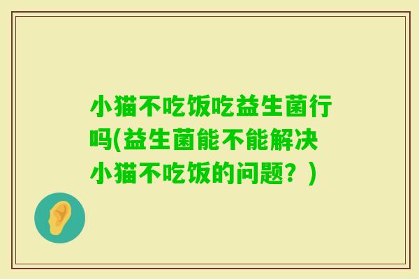 小猫不吃饭吃益生菌行吗(益生菌能不能解决小猫不吃饭的问题？)