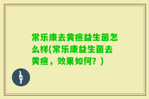 常乐康去黄疸益生菌怎么样(常乐康益生菌去黄疸，效果如何？)