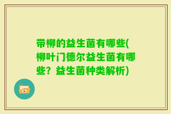 带柳的益生菌有哪些(柳叶门德尔益生菌有哪些？益生菌种类解析)